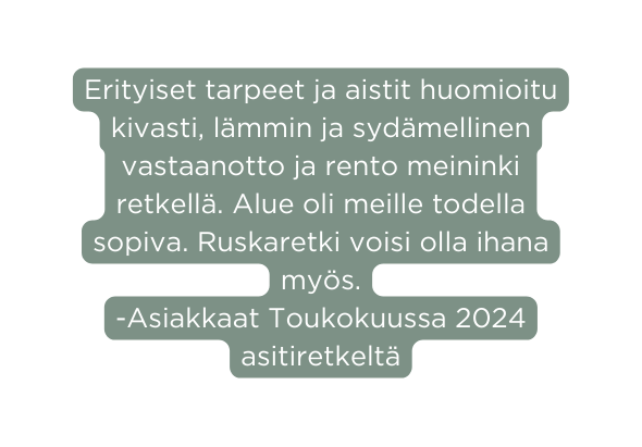 Erityiset tarpeet ja aistit huomioitu kivasti lämmin ja sydämellinen vastaanotto ja rento meininki retkellä Alue oli meille todella sopiva Ruskaretki voisi olla ihana myös Asiakkaat Toukokuussa 2024 asitiretkeltä