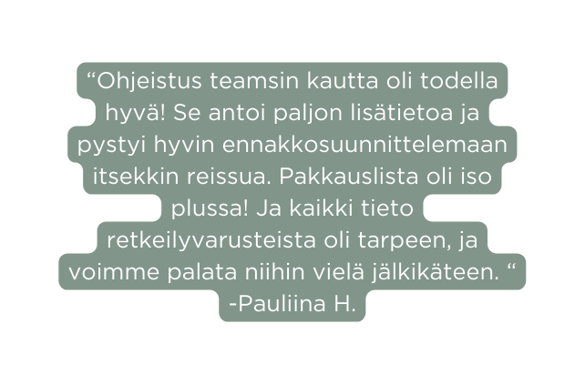 Ohjeistus teamsin kautta oli todella hyvä Se antoi paljon lisätietoa ja pystyi hyvin ennakkosuunnittelemaan itsekkin reissua Pakkauslista oli iso plussa Ja kaikki tieto retkeilyvarusteista oli tarpeen ja voimme palata niihin vielä jälkikäteen Pauliina H